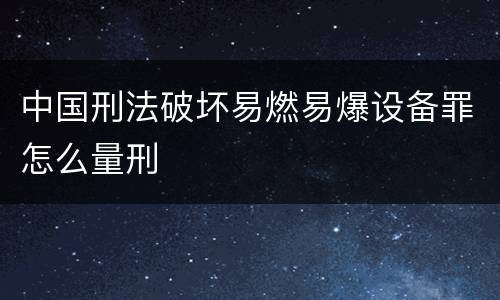 中国刑法破坏易燃易爆设备罪怎么量刑