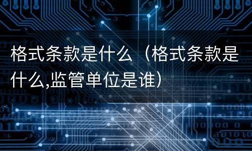 格式条款是什么（格式条款是什么,监管单位是谁）