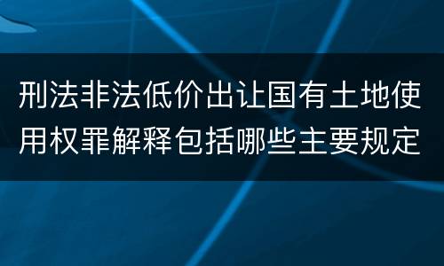 刑法非法低价出让国有土地使用权罪解释包括哪些主要规定