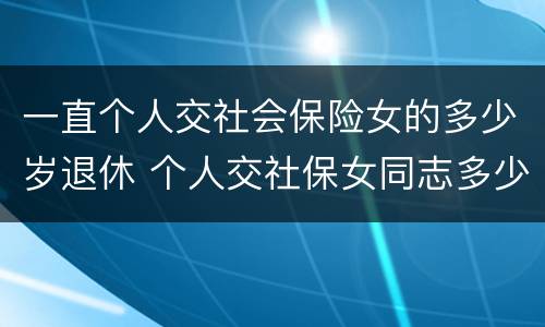 一直个人交社会保险女的多少岁退休 个人交社保女同志多少岁退休