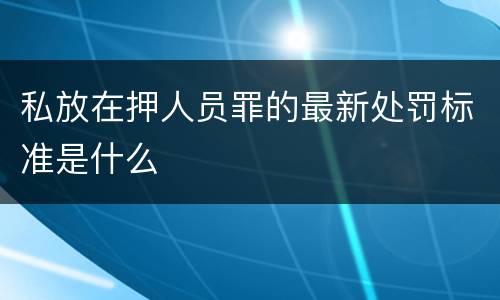 私放在押人员罪的最新处罚标准是什么