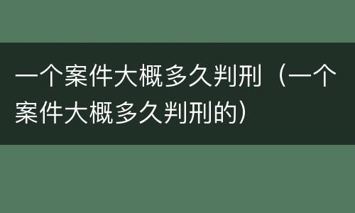 一个案件大概多久判刑（一个案件大概多久判刑的）