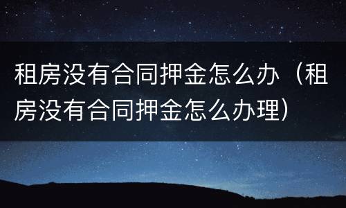 租房没有合同押金怎么办（租房没有合同押金怎么办理）