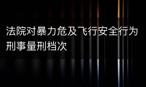 法院对暴力危及飞行安全行为刑事量刑档次