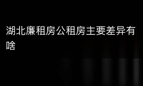 湖北廉租房公租房主要差异有啥