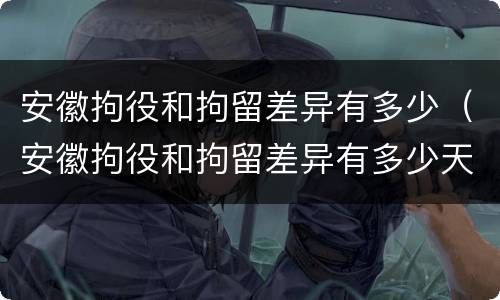 安徽拘役和拘留差异有多少（安徽拘役和拘留差异有多少天）