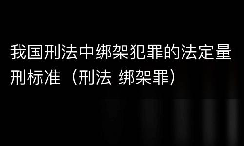 我国刑法中绑架犯罪的法定量刑标准（刑法 绑架罪）