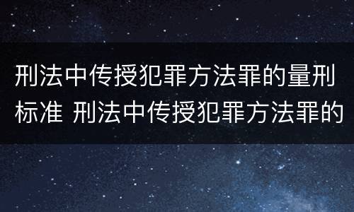 刑法中传授犯罪方法罪的量刑标准 刑法中传授犯罪方法罪的量刑标准是多少