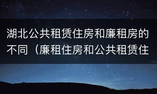 湖北公共租赁住房和廉租房的不同（廉租住房和公共租赁住房的区别和联系）