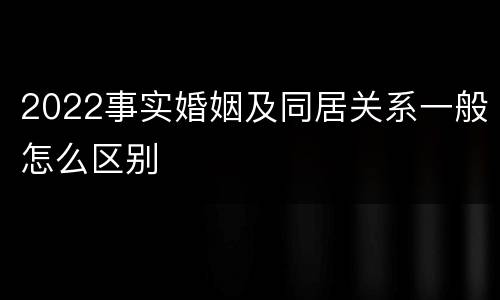 2022事实婚姻及同居关系一般怎么区别
