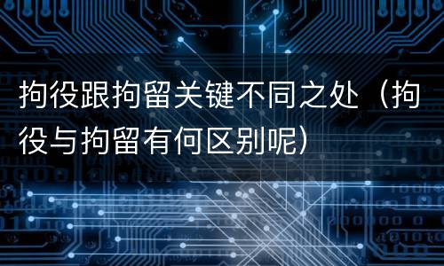 拘役跟拘留关键不同之处（拘役与拘留有何区别呢）