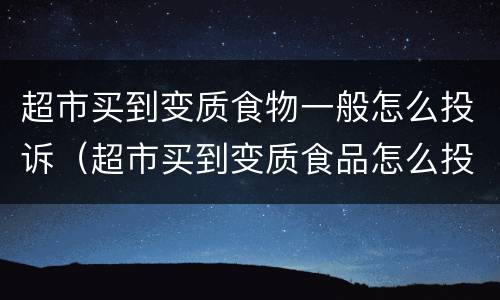 超市买到变质食物一般怎么投诉（超市买到变质食品怎么投诉）