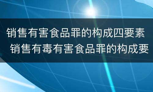 销售有害食品罪的构成四要素 销售有毒有害食品罪的构成要件