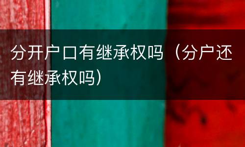 分开户口有继承权吗（分户还有继承权吗）