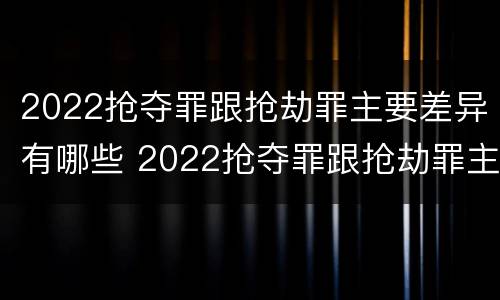 2022抢夺罪跟抢劫罪主要差异有哪些 2022抢夺罪跟抢劫罪主要差异有哪些方面