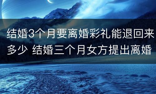 结婚3个月要离婚彩礼能退回来多少 结婚三个月女方提出离婚,彩礼退多少