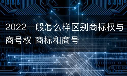 2022一般怎么样区别商标权与商号权 商标和商号