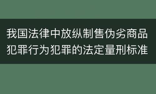 我国法律中放纵制售伪劣商品犯罪行为犯罪的法定量刑标准是什么