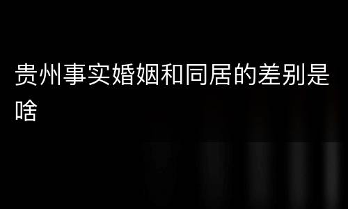 贵州事实婚姻和同居的差别是啥