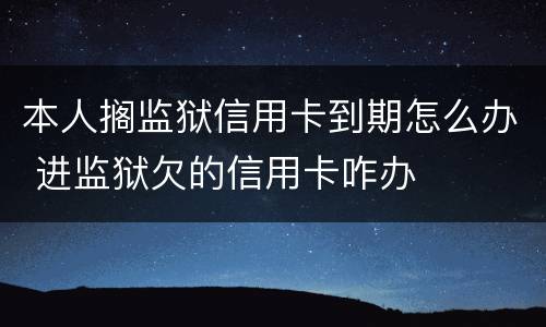 本人搁监狱信用卡到期怎么办 进监狱欠的信用卡咋办