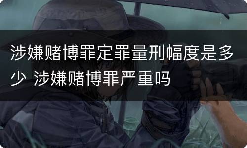 涉嫌赌博罪定罪量刑幅度是多少 涉嫌赌博罪严重吗