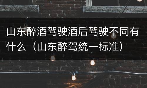 山东醉酒驾驶酒后驾驶不同有什么（山东醉驾统一标准）