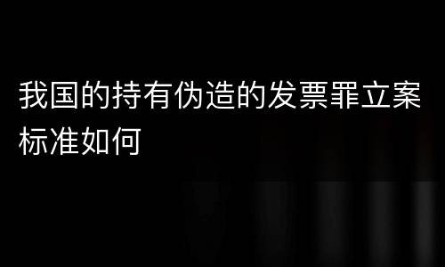 我国的持有伪造的发票罪立案标准如何