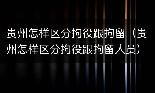 贵州怎样区分拘役跟拘留（贵州怎样区分拘役跟拘留人员）