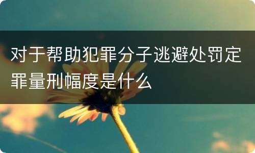 对于帮助犯罪分子逃避处罚定罪量刑幅度是什么