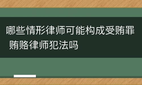 哪些情形律师可能构成受贿罪 贿赂律师犯法吗