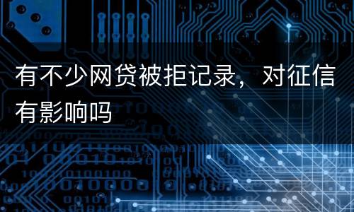 有不少网贷被拒记录，对征信有影响吗