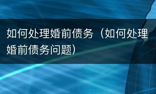 如何处理婚前债务（如何处理婚前债务问题）