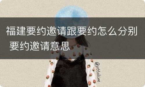 福建要约邀请跟要约怎么分别 要约邀请意思
