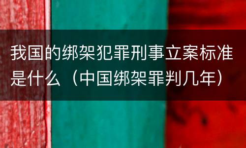 我国的绑架犯罪刑事立案标准是什么（中国绑架罪判几年）