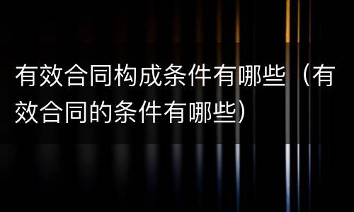 有效合同构成条件有哪些（有效合同的条件有哪些）