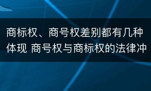 商标权、商号权差别都有几种体现 商号权与商标权的法律冲突与解决