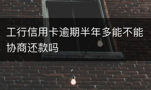 工行信用卡逾期半年多能不能协商还款吗