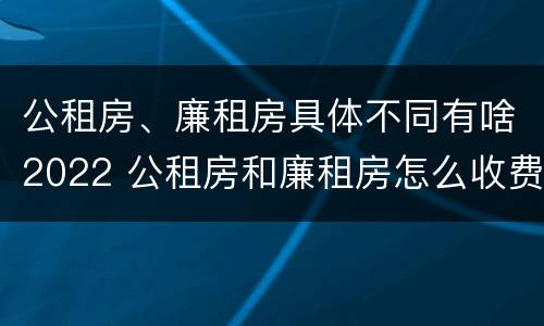 公租房、廉租房具体不同有啥2022 公租房和廉租房怎么收费