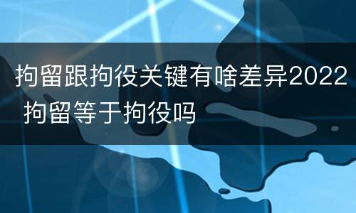 拘留跟拘役关键有啥差异2022 拘留等于拘役吗