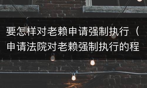 要怎样对老赖申请强制执行（申请法院对老赖强制执行的程序）