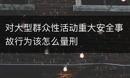 对大型群众性活动重大安全事故行为该怎么量刑