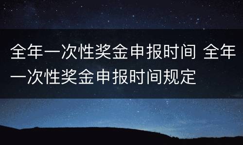全年一次性奖金申报时间 全年一次性奖金申报时间规定