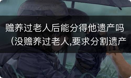 赡养过老人后能分得他遗产吗（没赡养过老人,要求分割遗产）