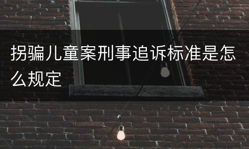 拐骗儿童案刑事追诉标准是怎么规定