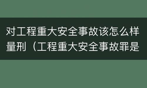 对工程重大安全事故该怎么样量刑（工程重大安全事故罪是单位犯罪吗）