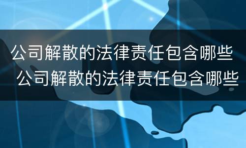 公司解散的法律责任包含哪些 公司解散的法律责任包含哪些方面