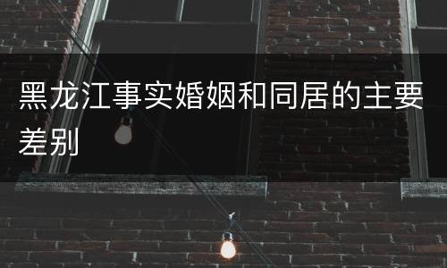 黑龙江事实婚姻和同居的主要差别