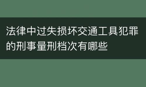 法律中过失损坏交通工具犯罪的刑事量刑档次有哪些