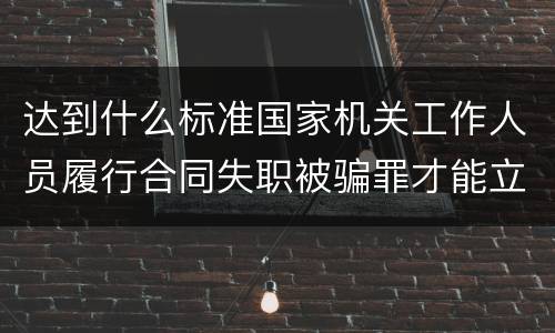 达到什么标准国家机关工作人员履行合同失职被骗罪才能立案