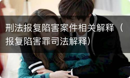 刑法报复陷害案件相关解释（报复陷害罪司法解释）